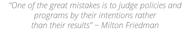 “One of the great mistakes is to judge policies and programs by their intentions rather than their results” ~ Milton Friedman 