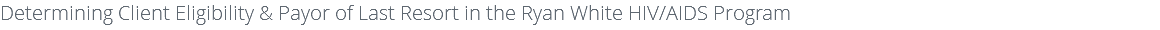 Determining Client Eligibility & Payor of Last Resort in the Ryan White HIV/AIDS Program